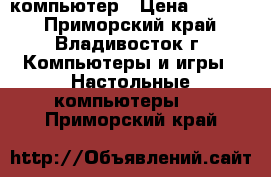 компьютер › Цена ­ 5 000 - Приморский край, Владивосток г. Компьютеры и игры » Настольные компьютеры   . Приморский край